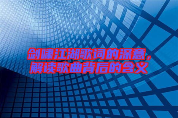 劍嘯江湖歌詞的深意，解讀歌曲背后的含義