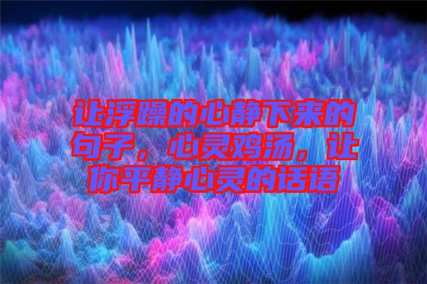 讓浮躁的心靜下來的句子，心靈雞湯，讓你平靜心靈的話語