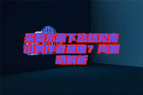 采菊東籬下悠然見(jiàn)南山的作者是誰(shuí)？陶淵明解析