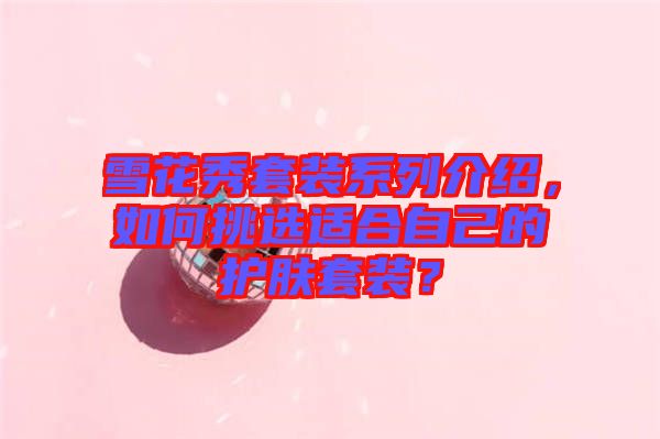 雪花秀套裝系列介紹，如何挑選適合自己的護膚套裝？