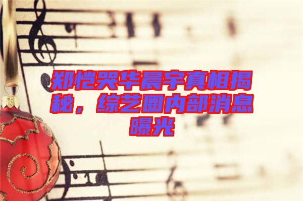 鄭愷哭華晨宇真相揭秘，綜藝圈內(nèi)部消息曝光