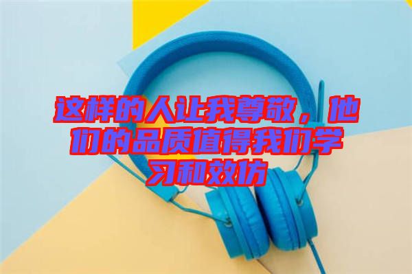 這樣的人讓我尊敬，他們的品質(zhì)值得我們學(xué)習(xí)和效仿