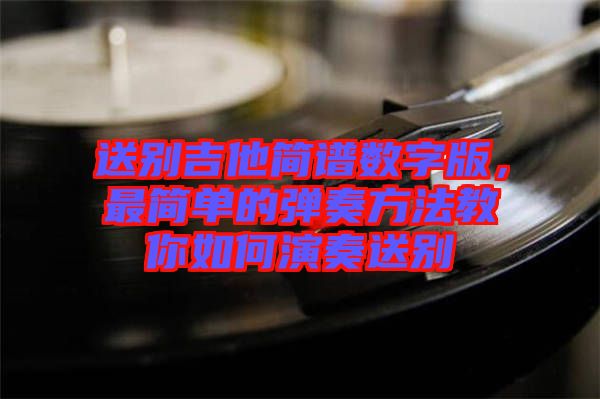 送別吉他簡譜數(shù)字版，最簡單的彈奏方法教你如何演奏送別