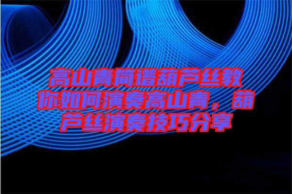 高山青簡譜葫蘆絲教你如何演奏高山青，葫蘆絲演奏技巧分享