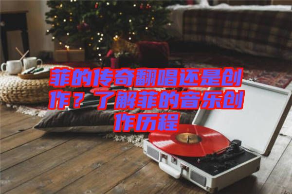 菲的傳奇翻唱還是創(chuàng)作？了解菲的音樂創(chuàng)作歷程