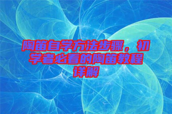 陶笛自學(xué)方法步驟，初學(xué)者必看的陶笛教程詳解