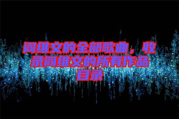 閻維文的全部歌曲，收錄閻維文的所有作品目錄