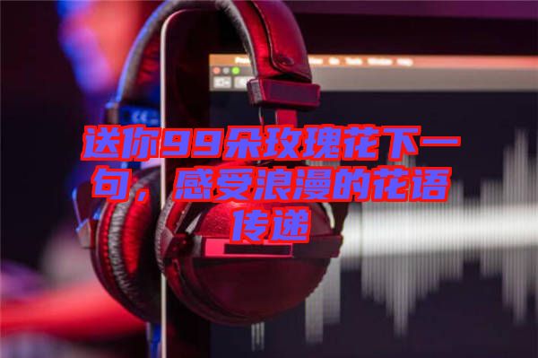 送你99朵玫瑰花下一句，感受浪漫的花語傳遞