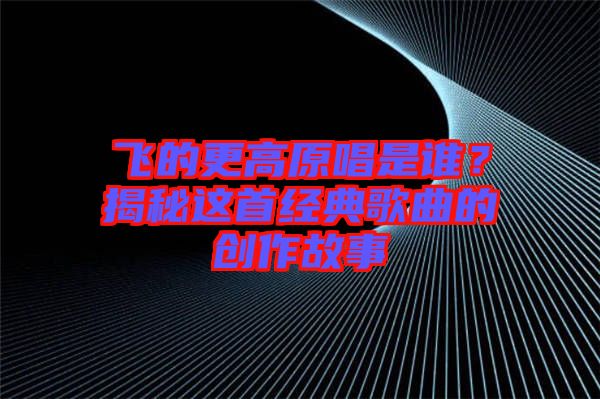 飛的更高原唱是誰(shuí)？揭秘這首經(jīng)典歌曲的創(chuàng)作故事