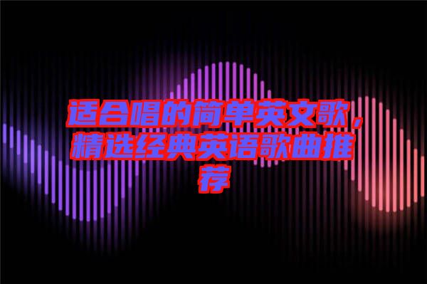 適合唱的簡單英文歌，精選經(jīng)典英語歌曲推薦