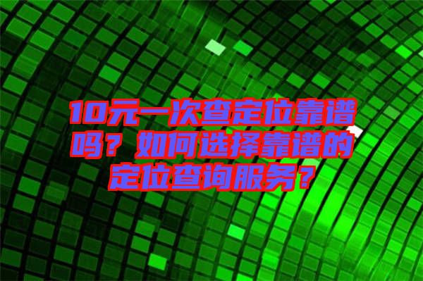 10元一次查定位靠譜嗎？如何選擇靠譜的定位查詢服務？
