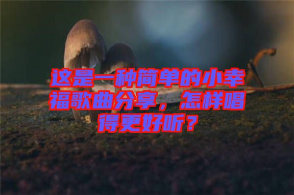 這是一種簡單的小幸福歌曲分享，怎樣唱得更好聽？