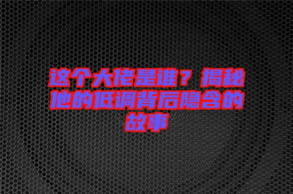 這個(gè)大佬是誰？揭秘他的低調(diào)背后隱含的故事