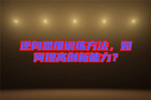逆向思維訓(xùn)練方法，如何提高創(chuàng)新能力？
