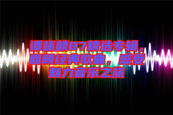 譚詠麟87精選專輯，回顧經(jīng)典歌曲，感受魅力音樂之旅