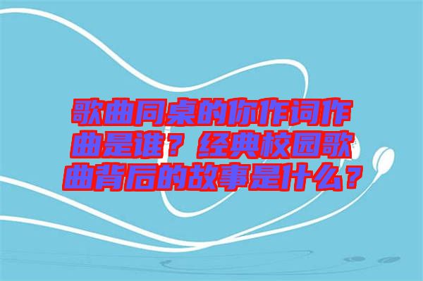歌曲同桌的你作詞作曲是誰(shuí)？經(jīng)典校園歌曲背后的故事是什么？
