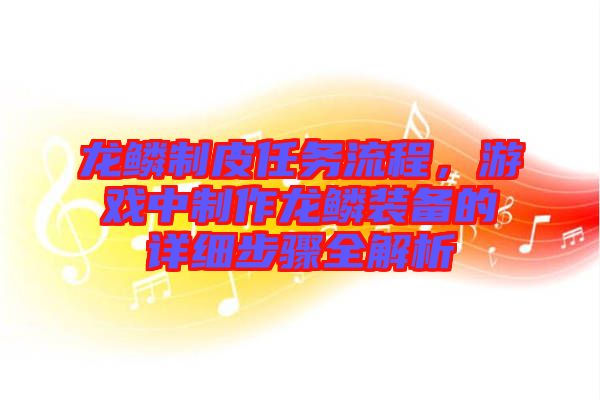 龍鱗制皮任務(wù)流程，游戲中制作龍鱗裝備的詳細(xì)步驟全解析
