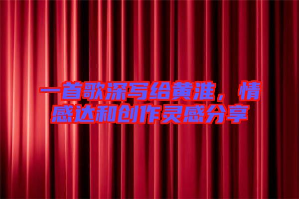 一首歌深寫給黃淮，情感達(dá)和創(chuàng)作靈感分享