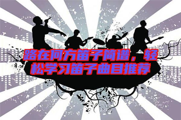 路在何方笛子簡譜，輕松學(xué)習(xí)笛子曲目推薦