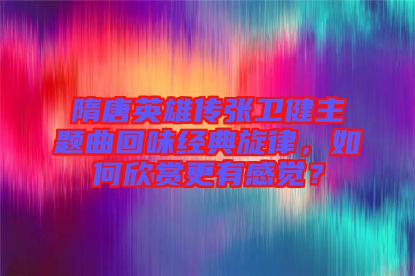 隋唐英雄傳張衛(wèi)健主題曲回味經(jīng)典旋律，如何欣賞更有感覺？