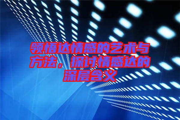 領(lǐng)悟達(dá)情感的藝術(shù)與方法，探討情感達(dá)的深層含義