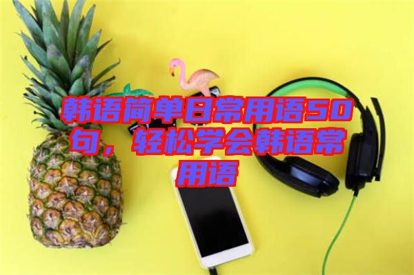 韓語(yǔ)簡(jiǎn)單日常用語(yǔ)50句，輕松學(xué)會(huì)韓語(yǔ)常用語(yǔ)