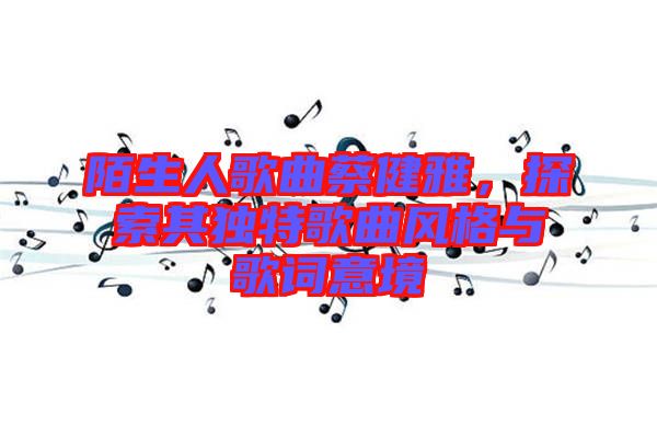 陌生人歌曲蔡健雅，探索其獨(dú)特歌曲風(fēng)格與歌詞意境