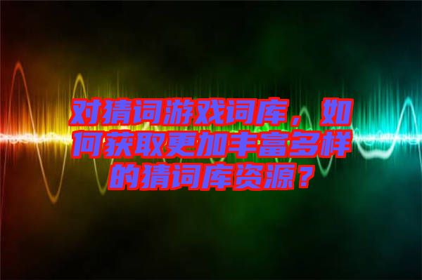 對(duì)猜詞游戲詞庫(kù)，如何獲取更加豐富多樣的猜詞庫(kù)資源？