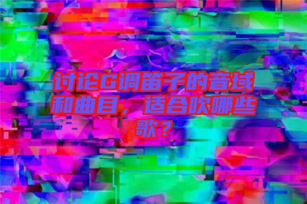 討論G調(diào)笛子的音域和曲目，適合吹哪些歌？