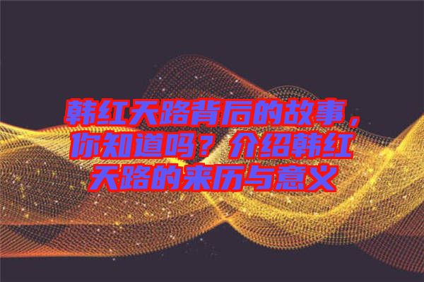 韓紅天路背后的故事，你知道嗎？介紹韓紅天路的來(lái)歷與意義
