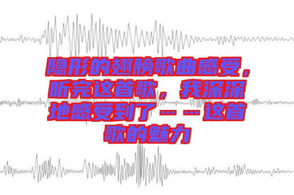 隱形的翅膀歌曲感受，聽完這首歌，我深深地感受到了……這首歌的魅力