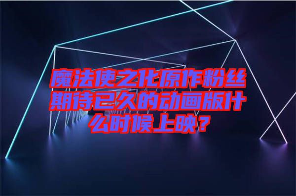 魔法使之化原作粉絲期待已久的動畫版什么時候上映？