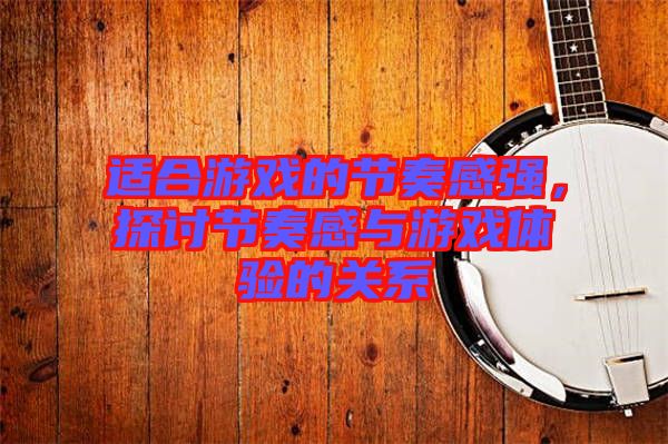 適合游戲的節(jié)奏感強(qiáng)，探討節(jié)奏感與游戲體驗(yàn)的關(guān)系
