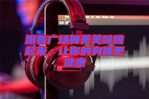 跟著廣場(chǎng)舞美美噠跳起來(lái)，讓你的身體更健康