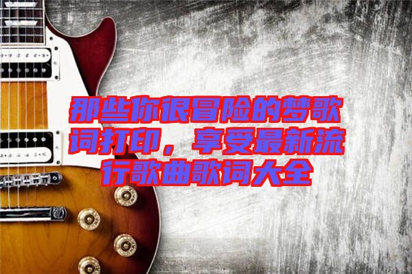 那些你很冒險的夢歌詞打印，享受最新流行歌曲歌詞大全