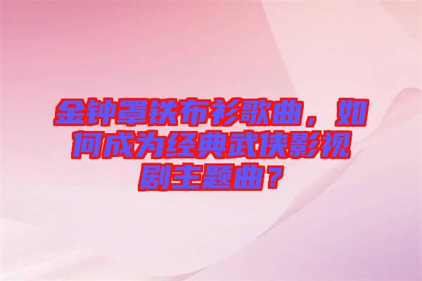 金鐘罩鐵布衫歌曲，如何成為經(jīng)典武俠影視劇主題曲？