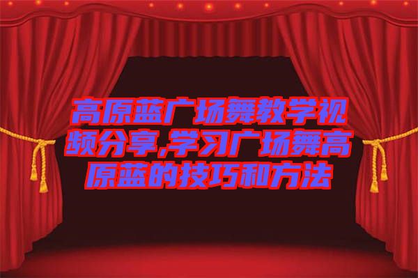 高原藍廣場舞教學(xué)視頻分享,學(xué)習(xí)廣場舞高原藍的技巧和方法