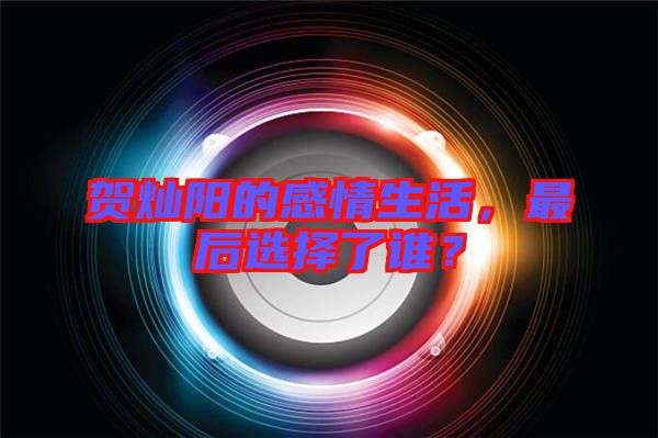 賀燦陽的感情生活，最后選擇了誰？