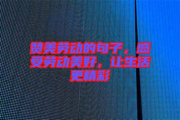 贊美勞動的句子，感受勞動美好，讓生活更精彩