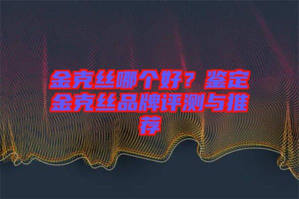 金克絲哪個(gè)好？鑒定金克絲品牌評(píng)測(cè)與推薦