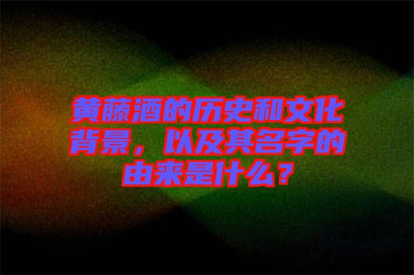 黃藤酒的歷史和文化背景，以及其名字的由來(lái)是什么？