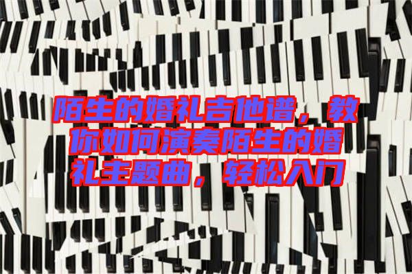 陌生的婚禮吉他譜，教你如何演奏陌生的婚禮主題曲，輕松入門