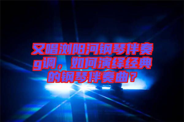 又唱瀏陽(yáng)河鋼琴伴奏g調(diào)，如何演繹經(jīng)典的鋼琴伴奏曲？