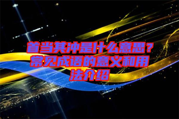 首當(dāng)其沖是什么意思？常見成語的意義和用法介紹
