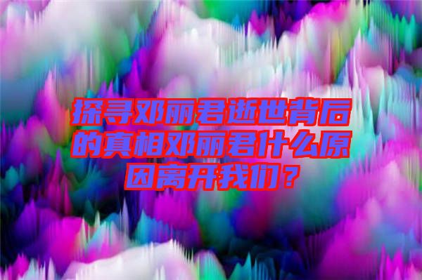 探尋鄧麗君逝世背后的真相鄧麗君什么原因離開(kāi)我們？