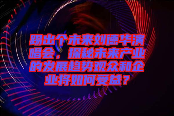 踢出個(gè)未來(lái)劉德華演唱會(huì)，探秘未來(lái)產(chǎn)業(yè)的發(fā)展趨勢(shì)觀眾和企業(yè)將如何受益？