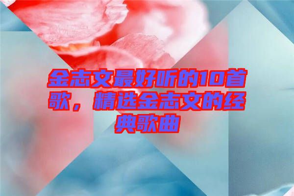 金志文最好聽(tīng)的10首歌，精選金志文的經(jīng)典歌曲