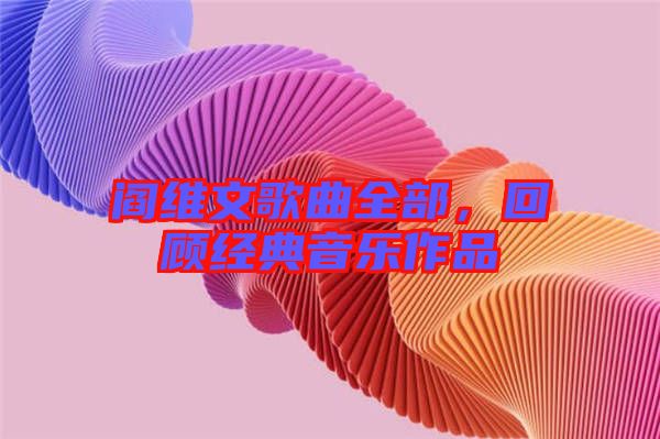 閻維文歌曲全部，回顧經(jīng)典音樂(lè)作品