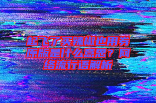 起飛了買辣椒也用券原版是什么意思？網(wǎng)絡(luò)流行語解析