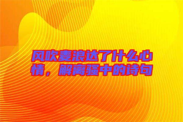 風吹麥浪達了什么心情，解離騷中的詩句
